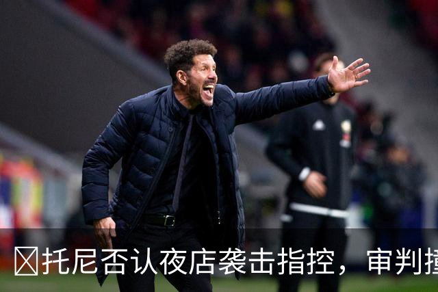 ​托尼否认夜店袭击指控，审判撞期2028欧洲杯