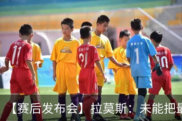 【赛后发布会】拉莫斯：未能把最好的结果奉献给最好的球迷