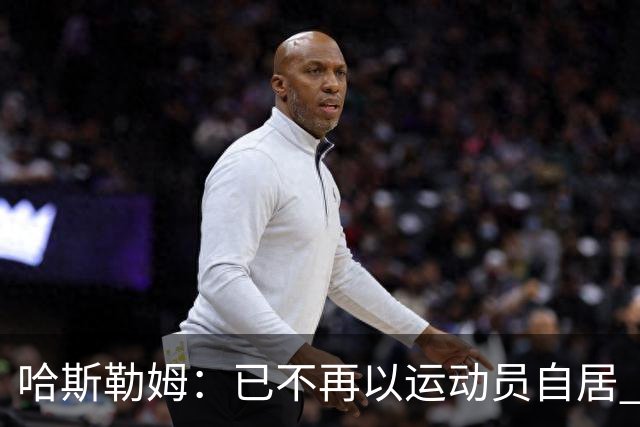 哈斯勒姆：已不再以运动员自居 更愿先介绍自己为迈阿密做的贡献