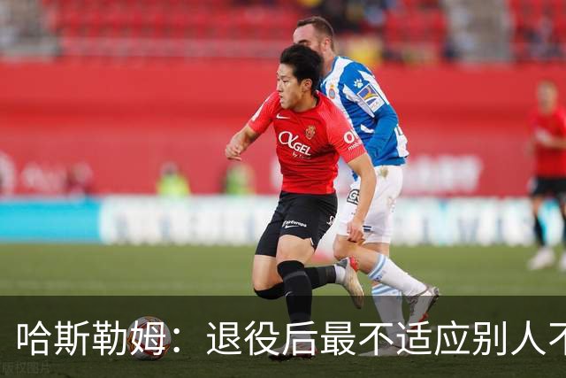 哈斯勒姆：退役后最不适应别人不按时付款 打NBA时钱都是准时到账