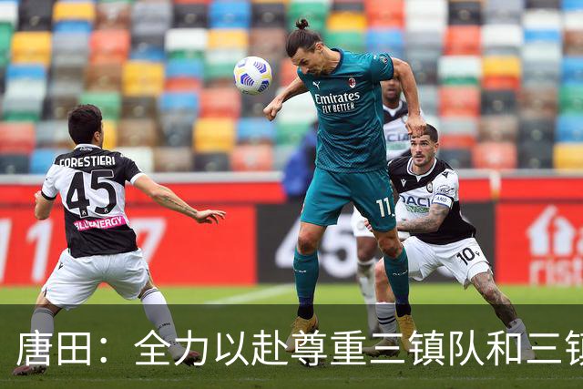唐田：全力以赴尊重三镇队和三镇球迷，希望双方球员健康完赛