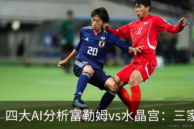 四大AI分析富勒姆vs水晶宫：三家看好主胜，Kimi倾向平局