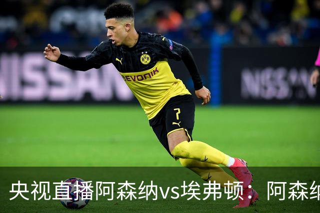 央视直播阿森纳vs埃弗顿：阿森纳紧追曼城，主场啃掉太妃糖