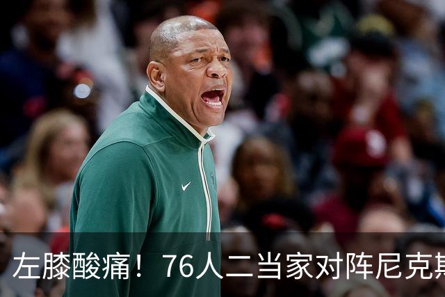 左膝酸痛！76人二当家对阵尼克斯被降级为出战成疑