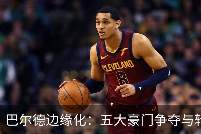 巴尔德边缘化：五大豪门争夺与转会倒计时