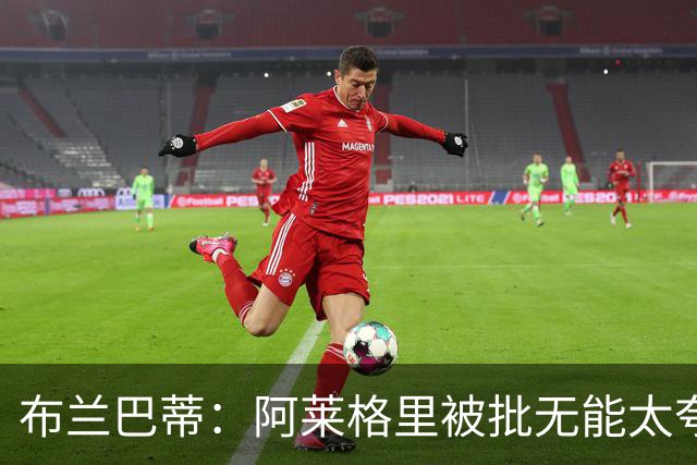 布兰巴蒂：阿莱格里被批无能太夸张，那不勒斯部分球员满足现状