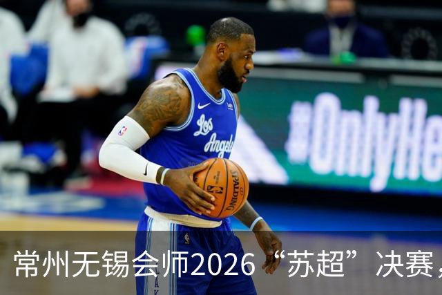 常州无锡会师2026“苏超”决赛，太湖德比打响
