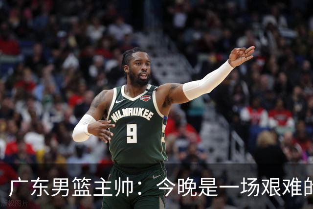 广东男篮主帅：今晚是一场艰难的挑战 上海是联赛最出色的队伍之一