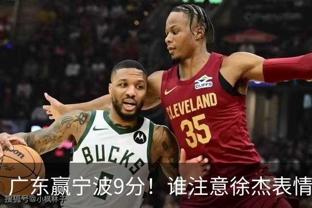 广东赢宁波9分！谁注意徐杰表情，官宣CBA第三份罚单！浙江和青岛遭重罚