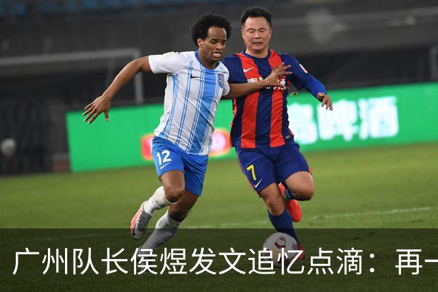 广州队长侯煜发文追忆点滴：再一次喊出为广州而战