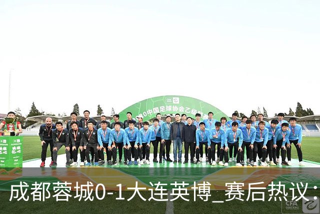 成都蓉城0-1大连英博 赛后热议：蓉城怨不得别人 唐田要回报家乡了