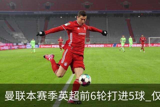 曼联本赛季英超前6轮打进5球 仅好于07-08赛季