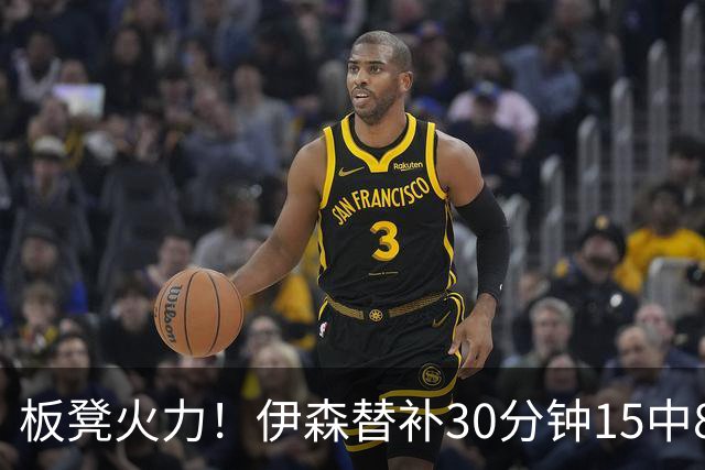 板凳火力！伊森替补30分钟15中8贡献19分 罚球3中3