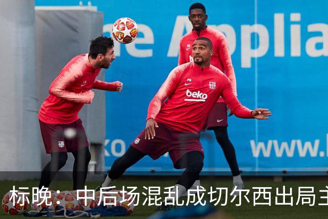 标晚：中后场混乱成切尔西出局主因 战曼联阿隆索急需止颓