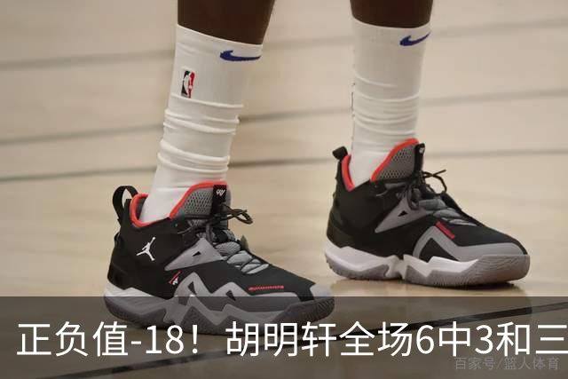 正负值-18！胡明轩全场6中3&三分4中2 得到11分1助2断1帽另4失误