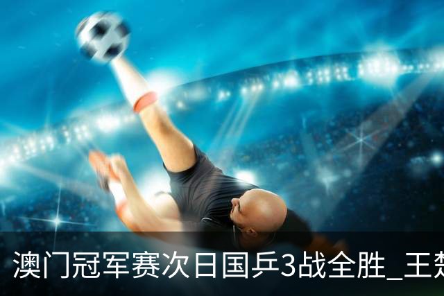 澳门冠军赛次日国乒3战全胜 王楚钦新周期开门红