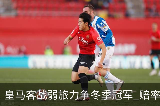 皇马客战弱旅力争冬季冠军 赔率:上半场就领先
