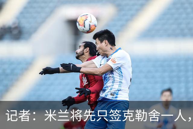 记者：米兰将先只签克勒舍一人，后者希望带来他的同伴