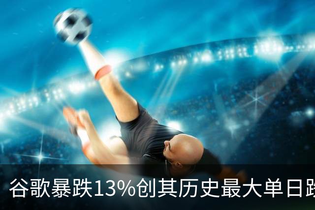 谷歌暴跌13%创其历史最大单日跌幅，网友：财报到底咋了?