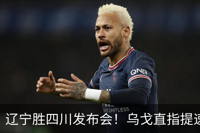 辽宁胜四川发布会！乌戈直指提速点赞2将，库珀表态强调磨合！