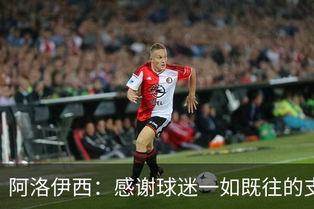 阿洛伊西：感谢球迷一如既往的支持，我们一定战斗到联赛最后一秒