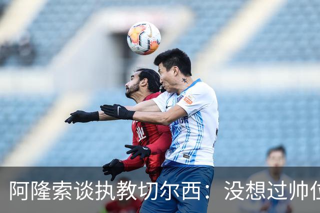 阿隆索谈执教切尔西：没想过帅位历史，第一年只是起点