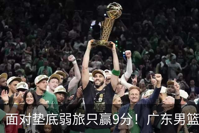 面对垫底弱旅只赢9分！广东男篮表现平庸，问题很多