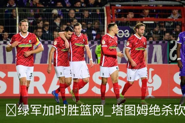 🏀绿军加时胜篮网 塔图姆绝杀砍40+8 乔治20+7 小波特27+12