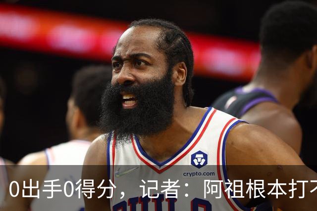 0出手0得分，记者：阿祖根本打不了这个级别的比赛