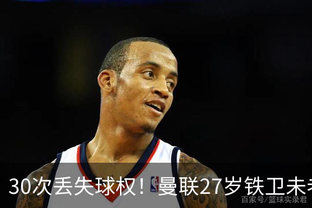 30次丢失球权！曼联27岁铁卫未老先衰 辜负卡里克信任