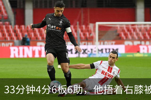 33分钟4分6板6助，他捂着右膝被搀回更衣室