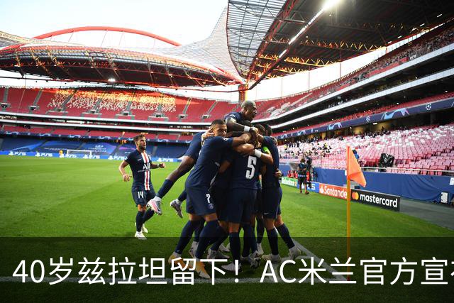 40岁兹拉坦留下！AC米兰官方宣布伊布续约一年