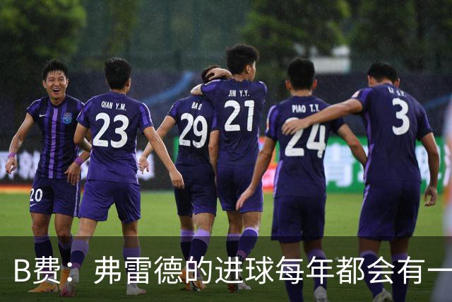 B费：弗雷德的进球每年都会有一次 他配得上赞美