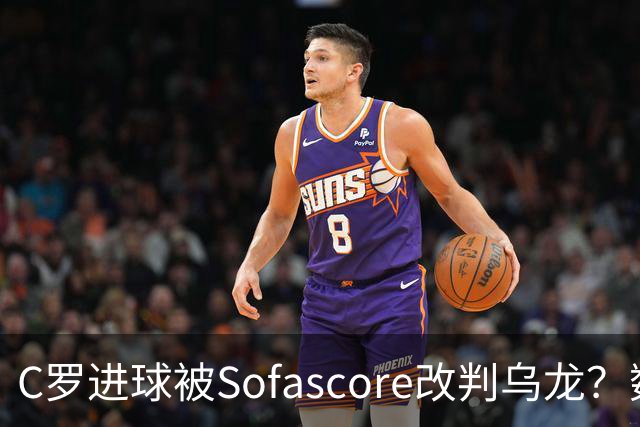 C罗进球被Sofascore改判乌龙？数据与规则的荒谬博弈