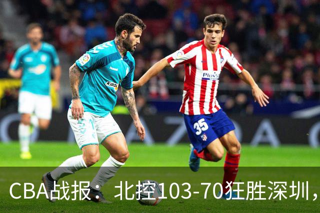 CBA战报：北控103-70狂胜深圳，格兰特-里勒30+5+5